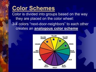 Color Schemes
Color is divided into groups based on the way
they are placed on the color wheel:
3-4 colors “next-door-neighbors” to each other
creates an analogous color scheme
 