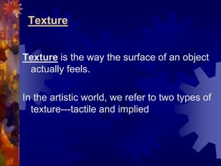 Texture
Texture is the way the surface of an object
actually feels.
In the artistic world, we refer to two types of
texture---tactile and implied
 