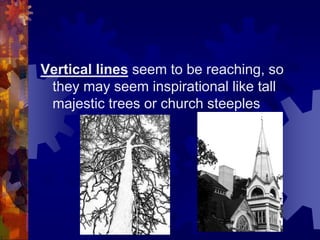 Vertical lines seem to be reaching, so
they may seem inspirational like tall
majestic trees or church steeples
 
