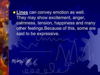 Lines can convey emotion as well.
They may show excitement, anger,
calmness, tension, happiness and many
other feelings.Because of this, some are
said to be expressive.
 