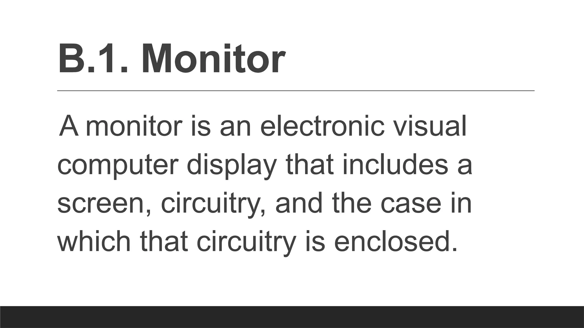 B.1. Monitor
A monitor is an electronic visual
computer display that includes a
screen, circuitry, and the case in
which that circuitry is enclosed.
 