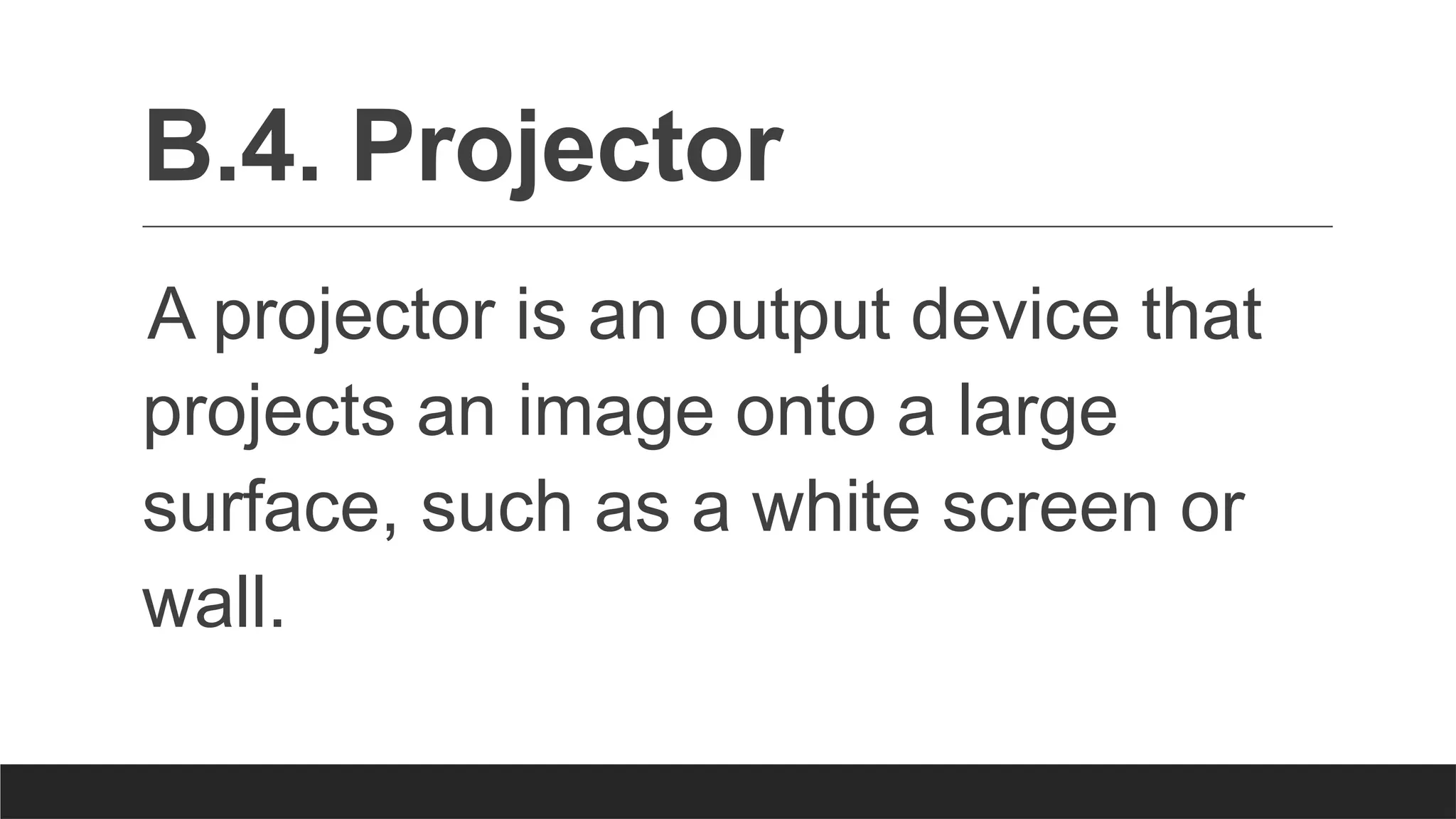 B.4. Projector
A projector is an output device that
projects an image onto a large
surface, such as a white screen or
wall.
 