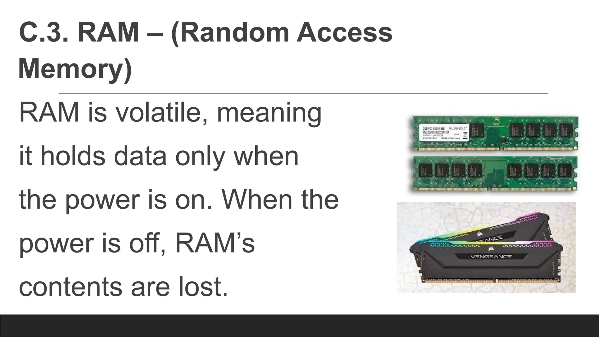 C.3. RAM – (Random Access
Memory)
RAM is volatile, meaning
it holds data only when
the power is on. When the
power is off, RAM’s
contents are lost.
 