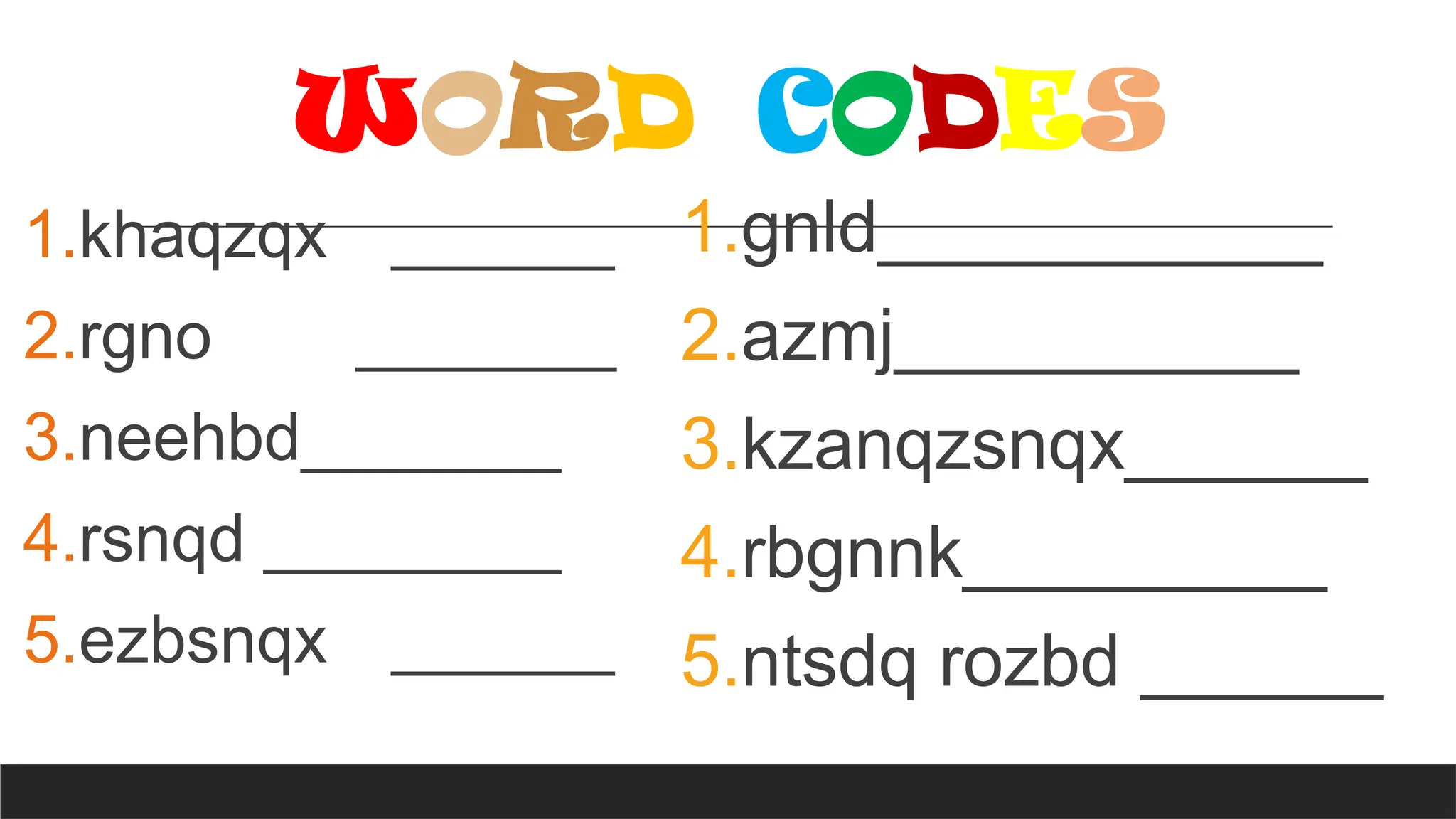 WORD CODES
1.khaqzqx ______
2.rgno _______
3.neehbd_______
4.rsnqd ________
5.ezbsnqx ______
1.gnld___________
2.azmj__________
3.kzanqzsnqx______
4.rbgnnk_________
5.ntsdq rozbd ______
 