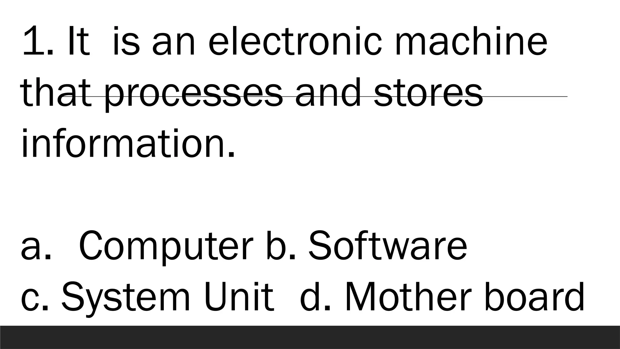 1. It is an electronic machine
that processes and stores
information.
a. Computer b. Software
c. System Unit d. Mother board
 