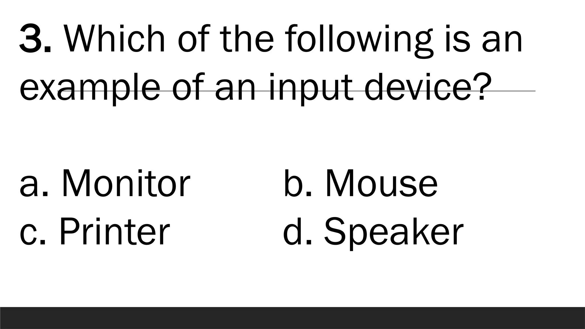 3. Which of the following is an
example of an input device?
a. Monitor b. Mouse
c. Printer d. Speaker
 