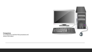 Computers
is an electronic machine that processes and
stores information.
 