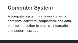Computer System
A computer system is a complete set of
hardware, software, peopleware, and data
that work together to process information
and perform tasks. .
 