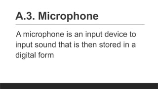 A.3. Microphone
A microphone is an input device to
input sound that is then stored in a
digital form
 