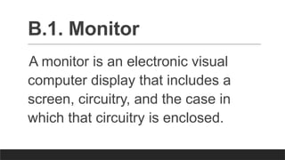 B.1. Monitor
A monitor is an electronic visual
computer display that includes a
screen, circuitry, and the case in
which that circuitry is enclosed.
 