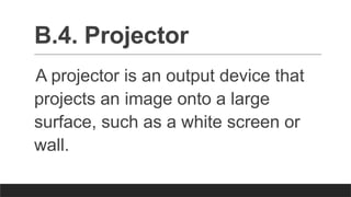 B.4. Projector
A projector is an output device that
projects an image onto a large
surface, such as a white screen or
wall.
 