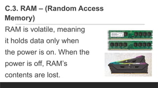C.3. RAM – (Random Access
Memory)
RAM is volatile, meaning
it holds data only when
the power is on. When the
power is off, RAM’s
contents are lost.
 