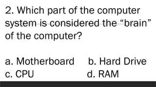 2. Which part of the computer
system is considered the “brain”
of the computer?
a. Motherboard b. Hard Drive
c. CPU d. RAM
 