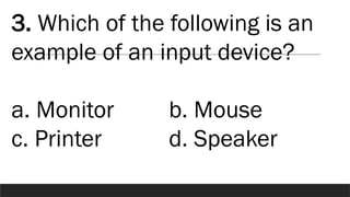 3. Which of the following is an
example of an input device?
a. Monitor b. Mouse
c. Printer d. Speaker
 