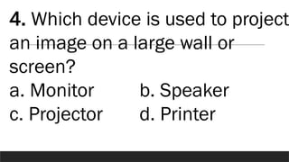 4. Which device is used to project
an image on a large wall or
screen?
a. Monitor b. Speaker
c. Projector d. Printer
 