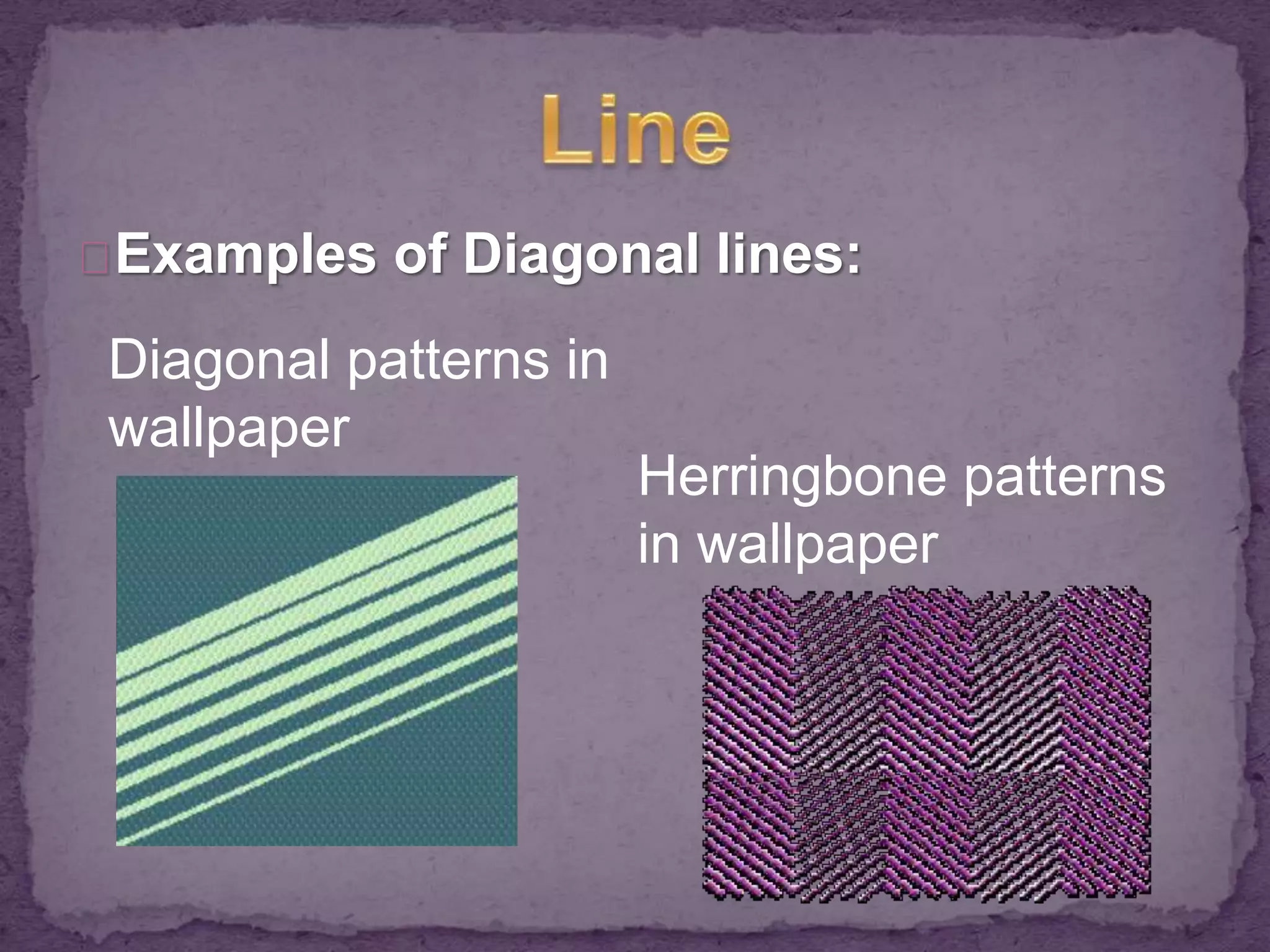 Examples of Diagonal lines: 
Diagonal patterns in 
wallpaper 
Herringbone patterns 
in wallpaper 
 