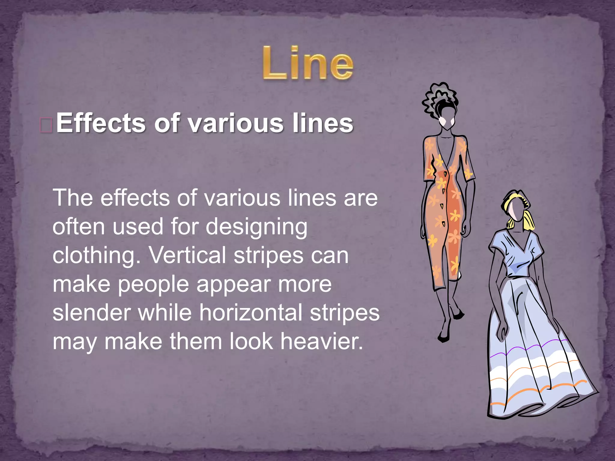 Effects of various lines 
The effects of various lines are 
often used for designing 
clothing. Vertical stripes can 
make people appear more 
slender while horizontal stripes 
may make them look heavier. 
 