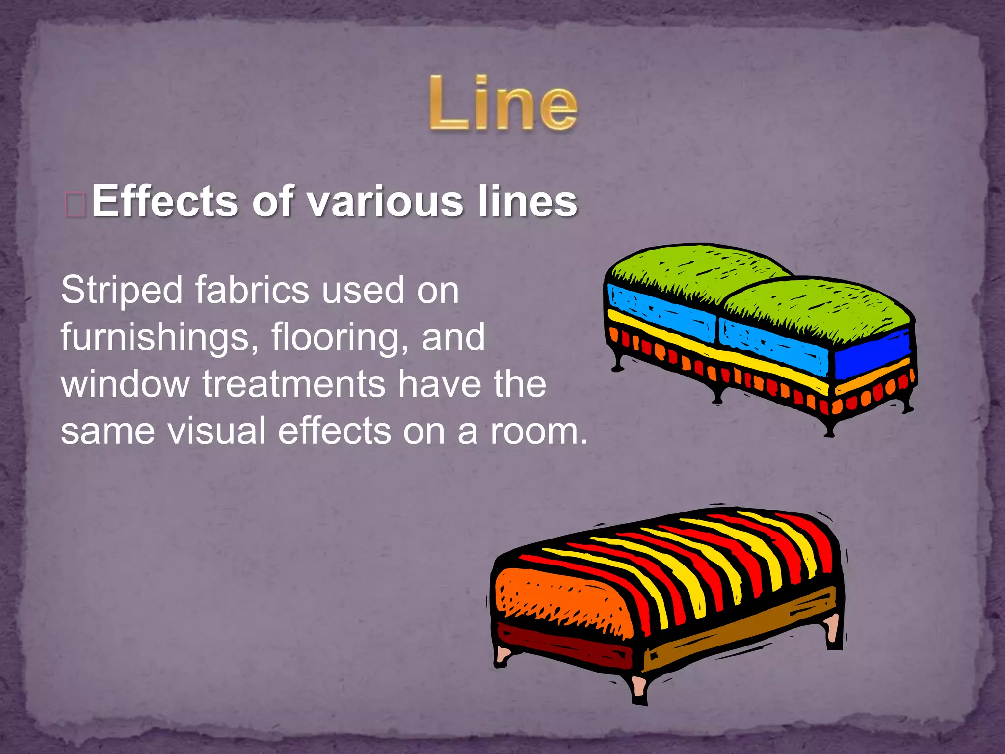 Effects of various lines 
Striped fabrics used on 
furnishings, flooring, and 
window treatments have the 
same visual effects on a room. 
 