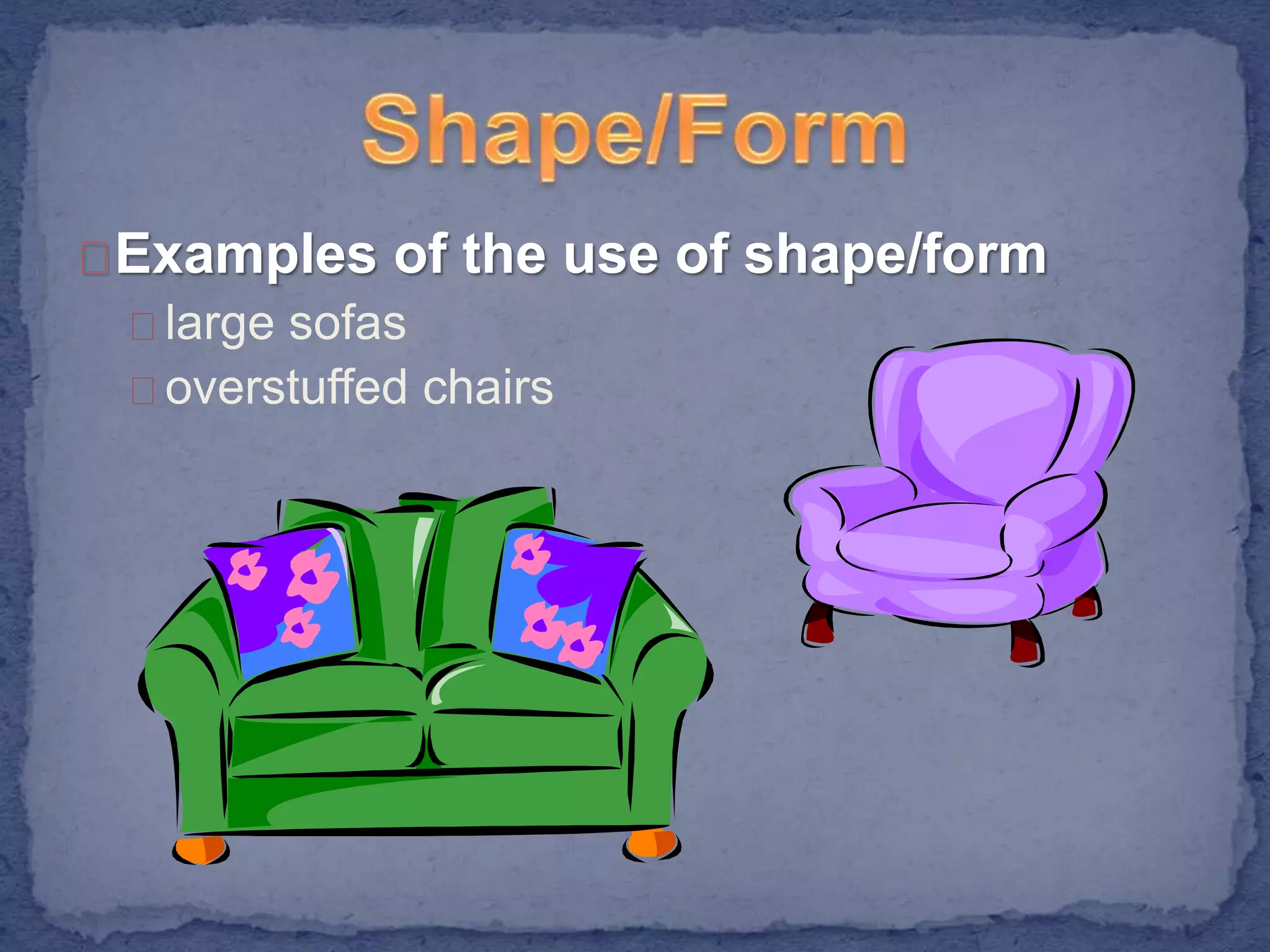 Examples of the use of shape/form 
large sofas 
overstuffed chairs 
 
