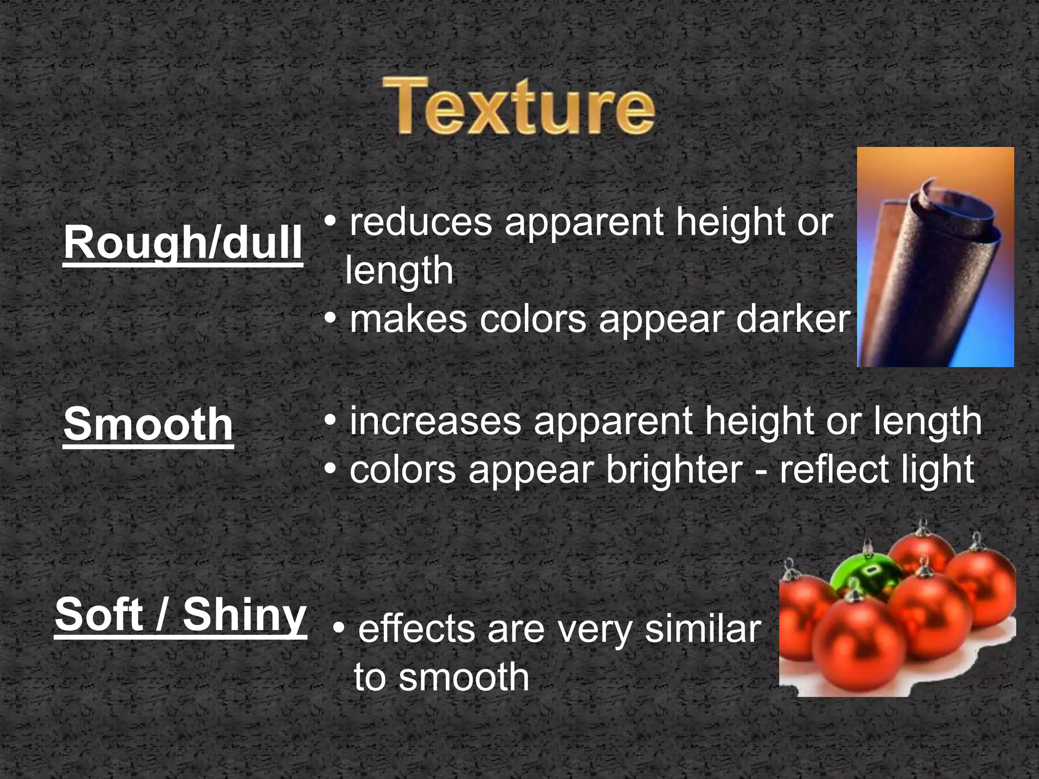 Rough/dull 
Smooth 
Soft / Shiny 
• reduces apparent height or 
length 
• makes colors appear darker 
• increases apparent height or length 
• colors appear brighter - reflect light 
• effects are very similar 
to smooth 
 