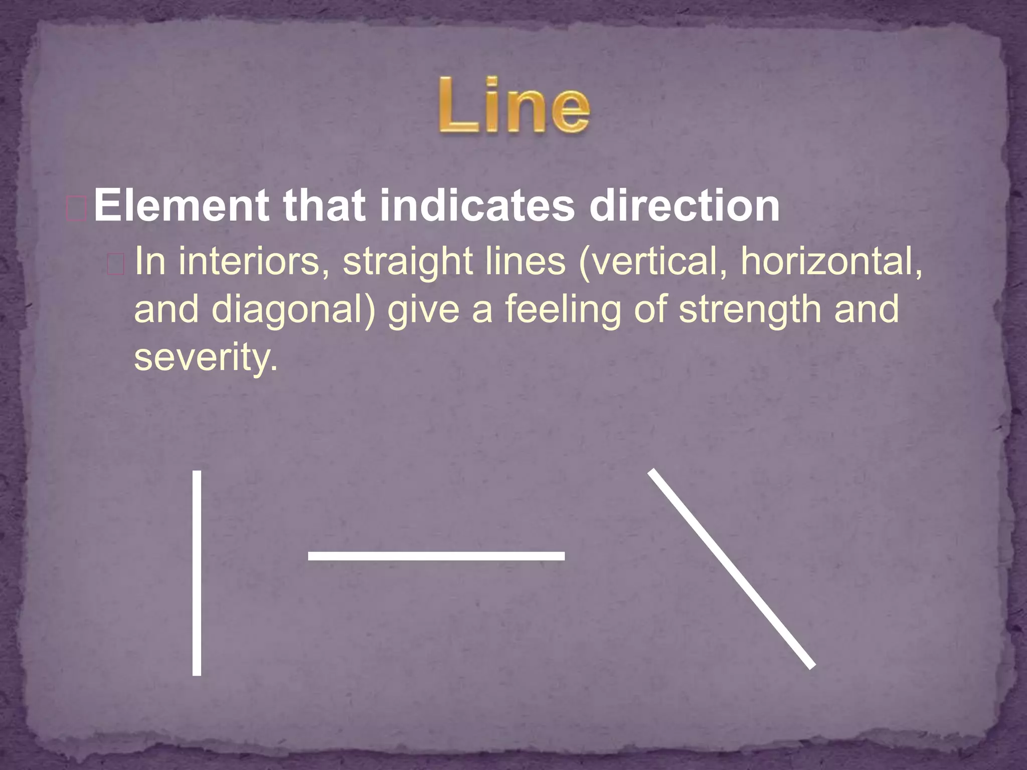 Element that indicates direction 
In interiors, straight lines (vertical, horizontal, 
and diagonal) give a feeling of strength and 
severity. 
 