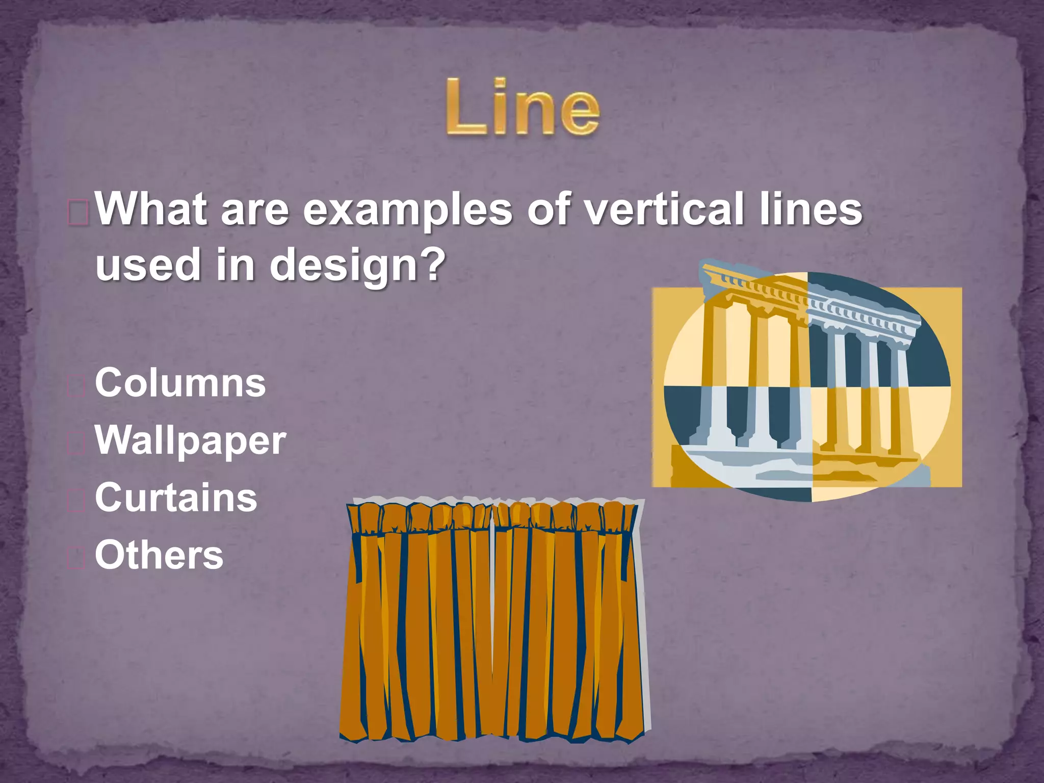 What are examples of vertical lines 
used in design? 
Columns 
Wallpaper 
Curtains 
Others 
 
