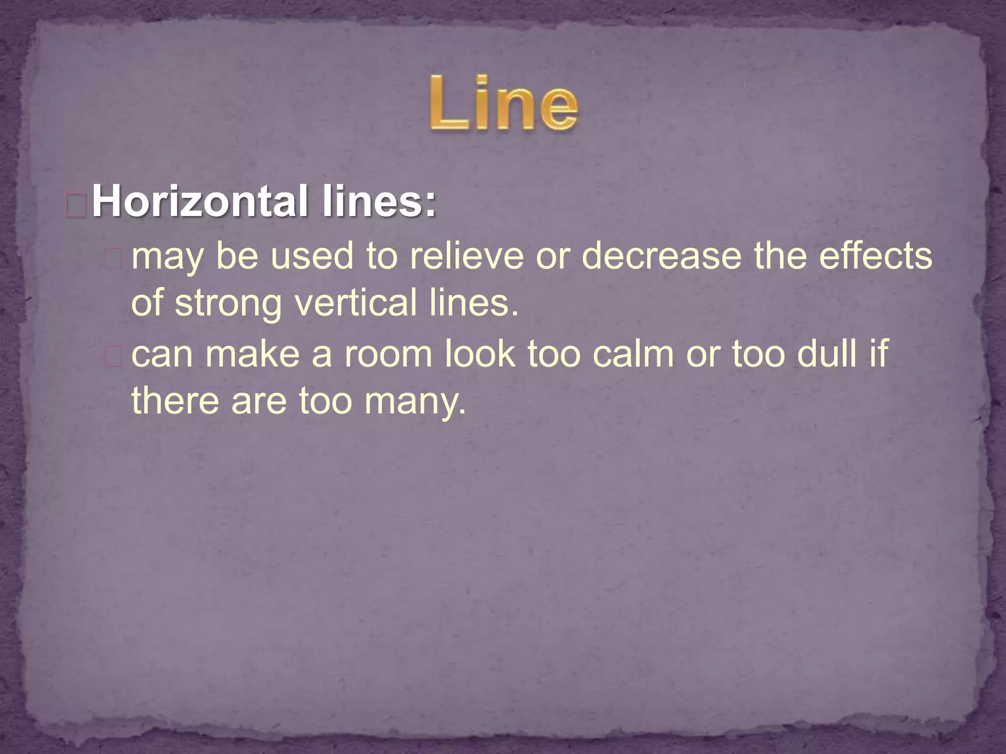 Horizontal lines: 
may be used to relieve or decrease the effects 
of strong vertical lines. 
can make a room look too calm or too dull if 
there are too many. 
 
