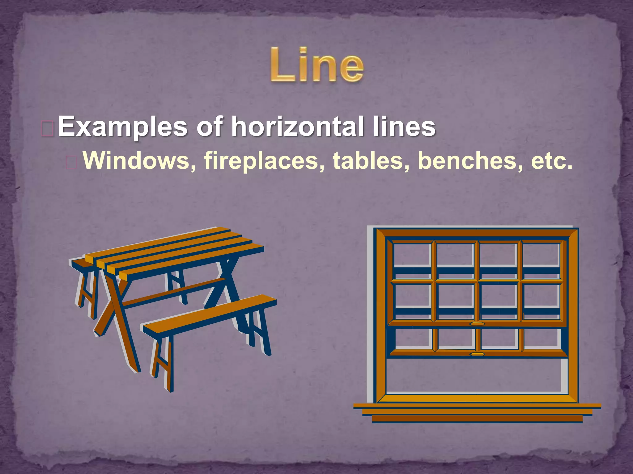 Examples of horizontal lines 
Windows, fireplaces, tables, benches, etc. 
 