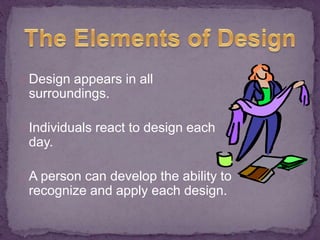 Design appears in all 
surroundings. 
Individuals react to design each 
day. 
A person can develop the ability to 
recognize and apply each design. 
 