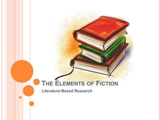 THE ELEMENTS OF FICTION
Literature-Based Research
 