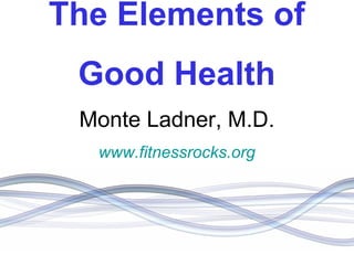 The Elements of Good Health Monte Ladner, M.D. www.fitnessrocks.org www.fitnessrocks.org www.fitnessrocks.org 