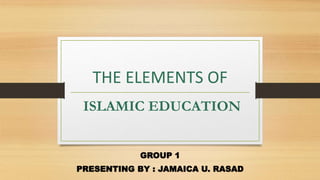 THE ELEMENTS OF
ISLAMIC EDUCATION
GROUP 1
PRESENTING BY : JAMAICA U. RASAD
 