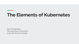 The Elements of Kubernetes
Aaron Schlesinger
Microsoft Azure Containers
Lead, SIG-Service-Catalog
 