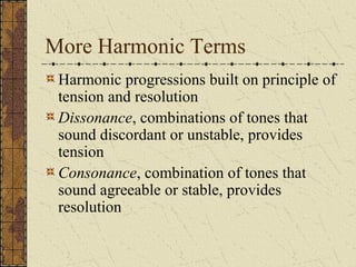 More Harmonic Terms
Harmonic progressions built on principle of
tension and resolution
Dissonance, combinations of tones that
sound discordant or unstable, provides
tension
Consonance, combination of tones that
sound agreeable or stable, provides
resolution
 