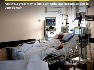 And it’s a great way to build empathy and become expert in
your domain.
 