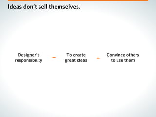 Ideas don’t sell themselves.




    Designer’s          To create        Convince others
  responsibility   =   great ide...