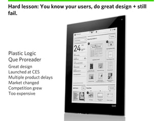 Hard lesson: You know your users, do great design + still
fail.




Plastic Logic
Que Proreader
Great design
Launched at C...