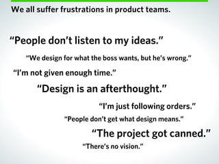 We all suﬀer frustrations in product teams.


“People don’t listen to my ideas.”
    “We design for what the boss wants, b...