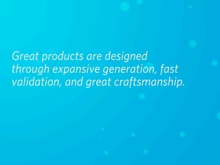 Great products are designed
through expansive generation, fast
validation, and great craftsmanship.
 