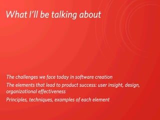 What	
  I’ll be talking about




The challenges we face today in software creation
The elements that lead to product success: user insight, design,
organizational eﬀectiveness
Principles, techniques, examples of each element
 