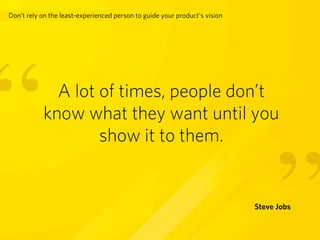 Don’t rely on the least-experienced person to guide your product’s vision




“            A lot of times, people don’t
           know what they want until you
                   show it to them.



                                                                                 ”
                                                                            Steve Jobs
 