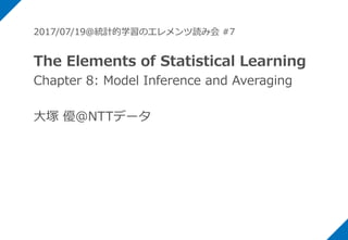 2017/07/19＠統計的学習のエレメンツ読み会 #7
The Elements of Statistical Learning
Chapter 8: Model Inference and Averaging
大塚 優@NTTデータ
 