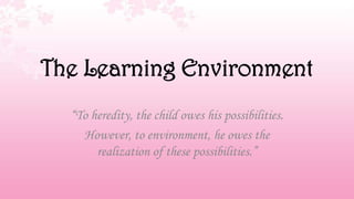 The Learning Environment
  “To heredity, the child owes his possibilities.
    However, to environment, he owes the
       realization of these possibilities.”
 