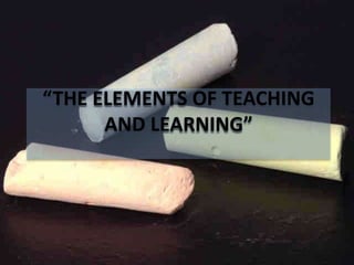 “THE ELEMENTS OF TEACHING
AND LEARNING”
 