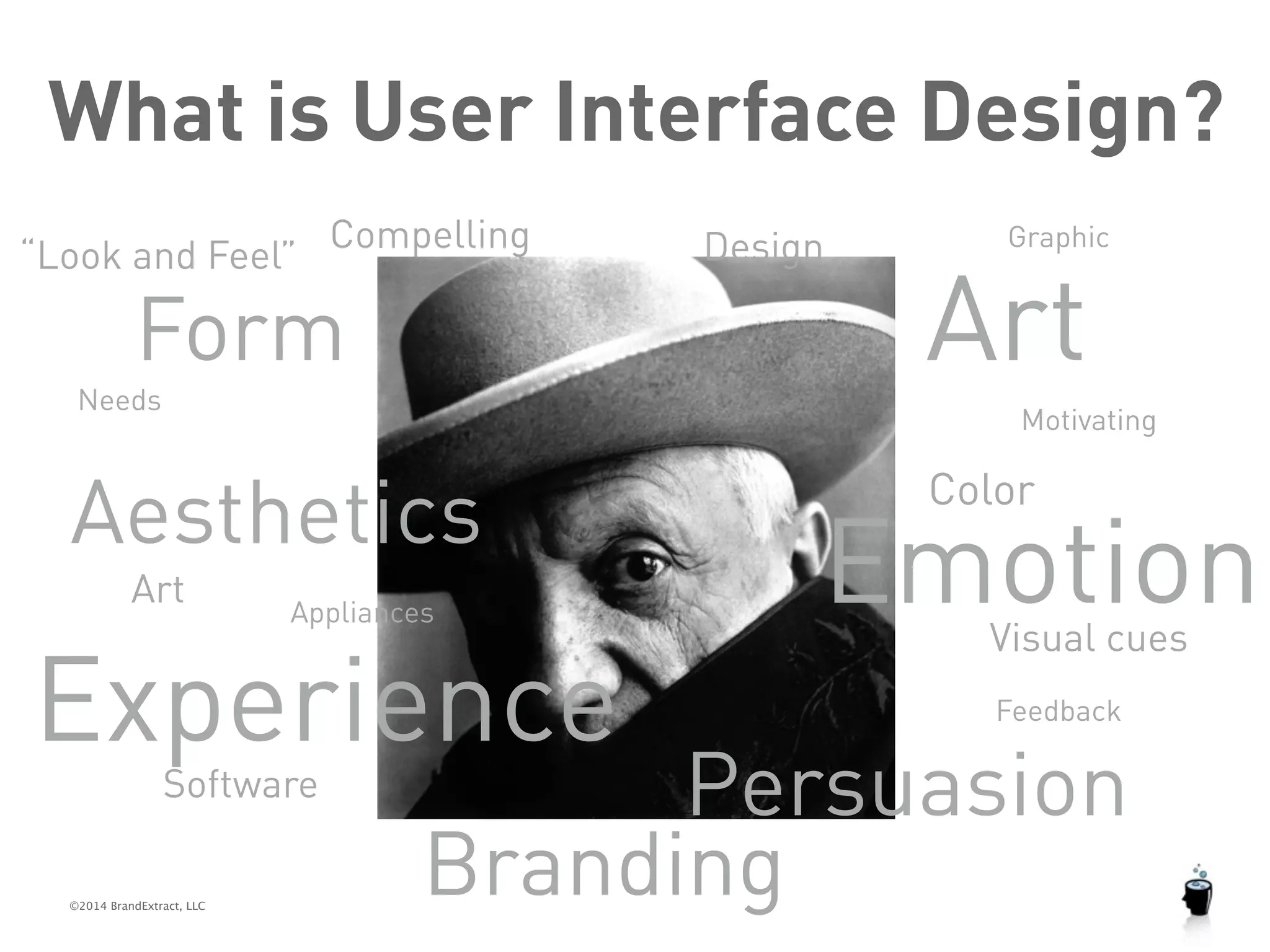 What is User Interface Design? 
“Look and Feel” 
Compelling 
Form 
Aesthetics 
©2014 BrandExtract, LLC 
Graphic 
Art 
Emotion 
Visual cues 
Needs 
Software 
Color 
Art 
Design 
Persuasion 
Appliances 
Motivating 
Feedback 
Experience 
Branding 
 