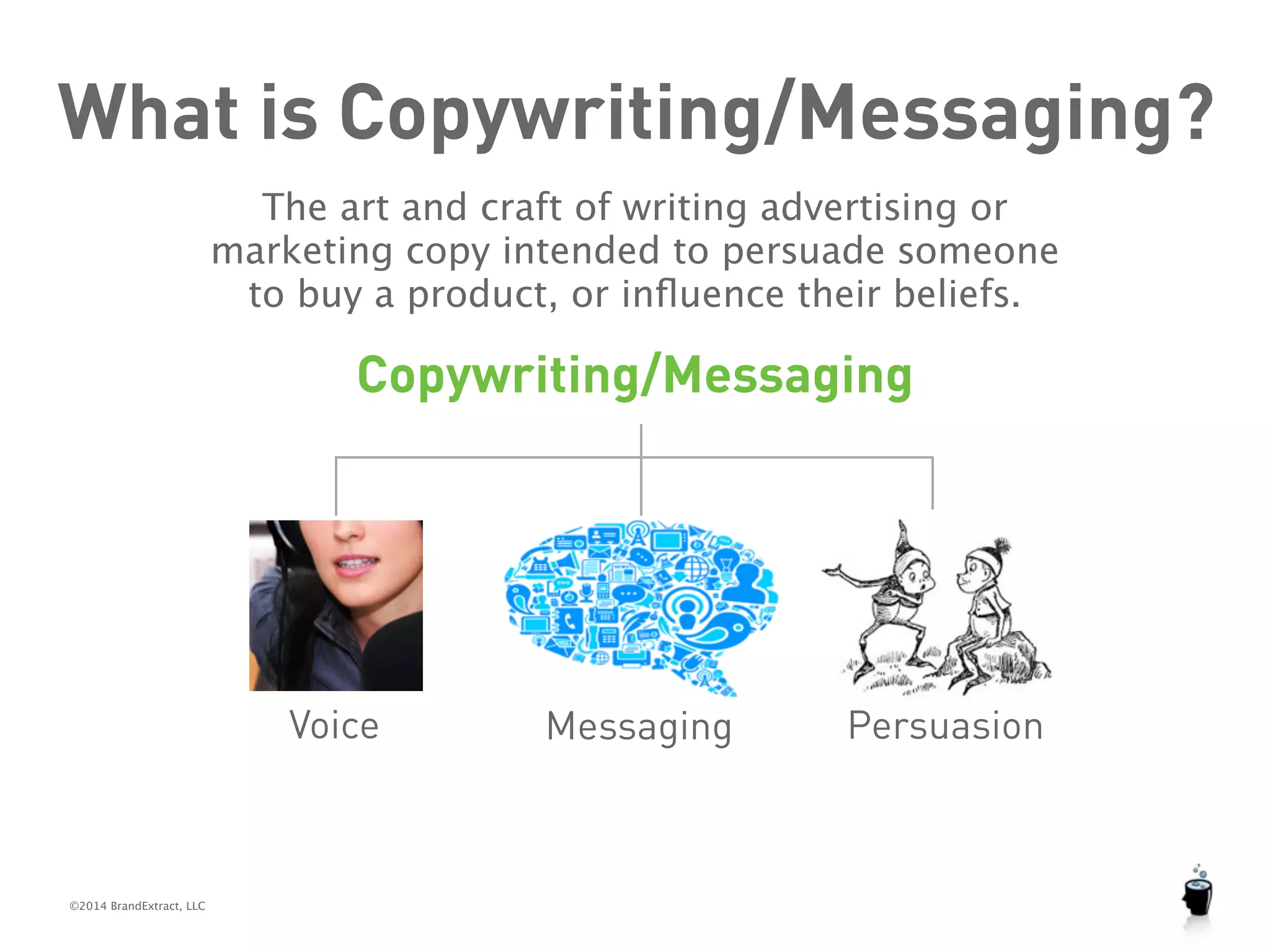 What is Copywriting/Messaging? 
©2014 BrandExtract, LLC 
The art and craft of writing advertising or 
marketing copy intended to persuade someone 
to buy a product, or influence their beliefs. 
Copywriting/Messaging 
Voice Messaging Persuasion 
 