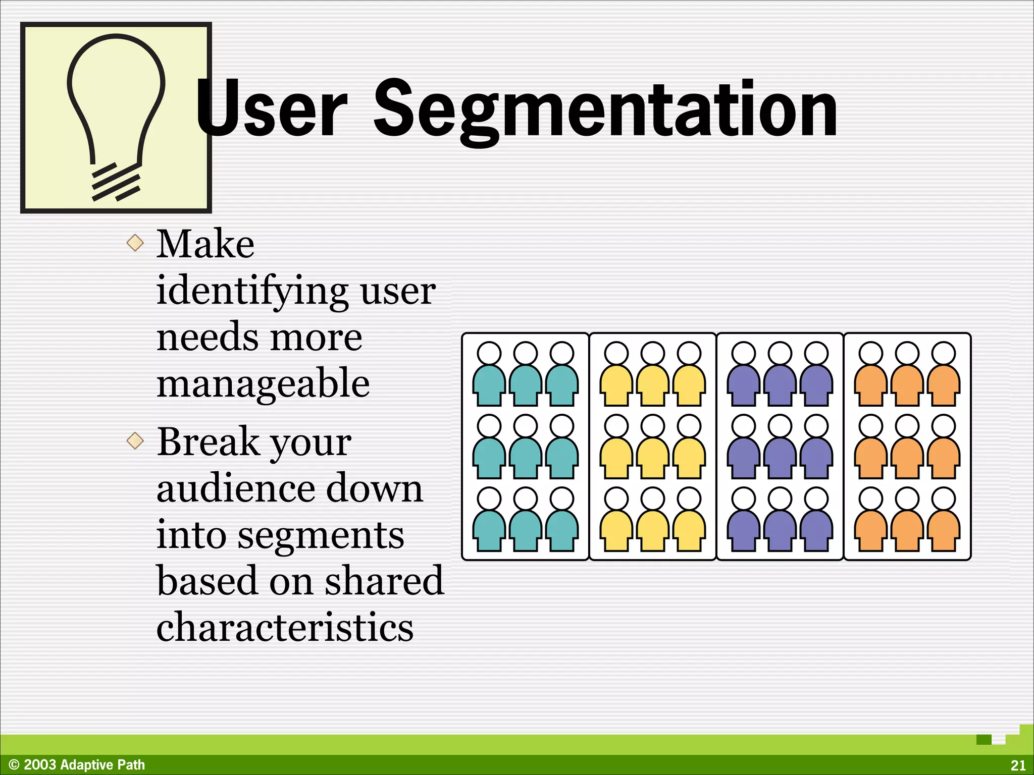 User Segmentation
                       Make
                       identifying user
                       needs more
                       manageable
                       Break your
                       audience down
                       into segments
                       based on shared
                       characteristics


© 2003 Adaptive Path                         21
 