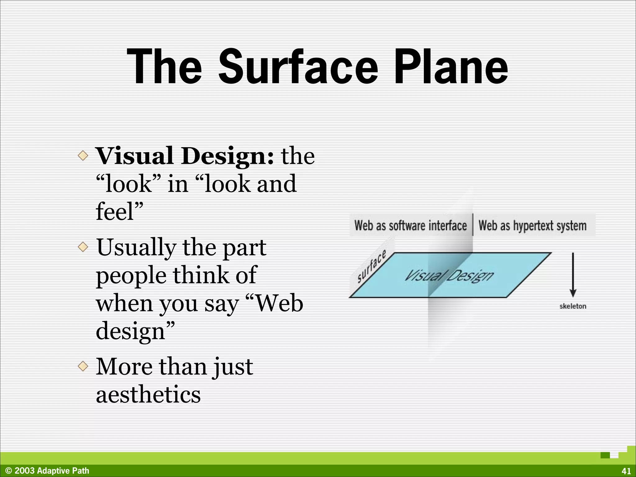 The Surface Plane
                       Visual Design: the
                       “look” in “look and
                       feel”
                       Usually the part
                       people think of
                       when you say “Web
                       design”
                       More than just
                       aesthetics

© 2003 Adaptive Path                         41
 