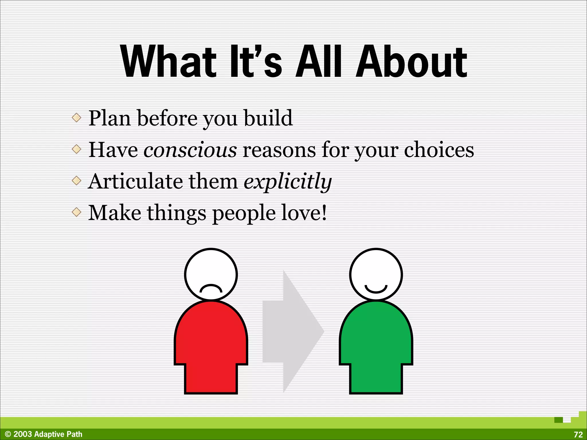 What It’s All About
                       Plan before you build
                       Have conscious reasons for your choices
                       Articulate them explicitly
                       Make things people love!




© 2003 Adaptive Path                                             72
 