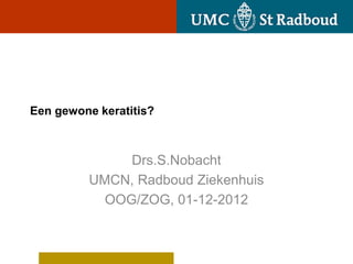 Een gewone keratitis?



              Drs.S.Nobacht
         UMCN, Radboud Ziekenhuis
           OOG/ZOG, 01-12-2012
 